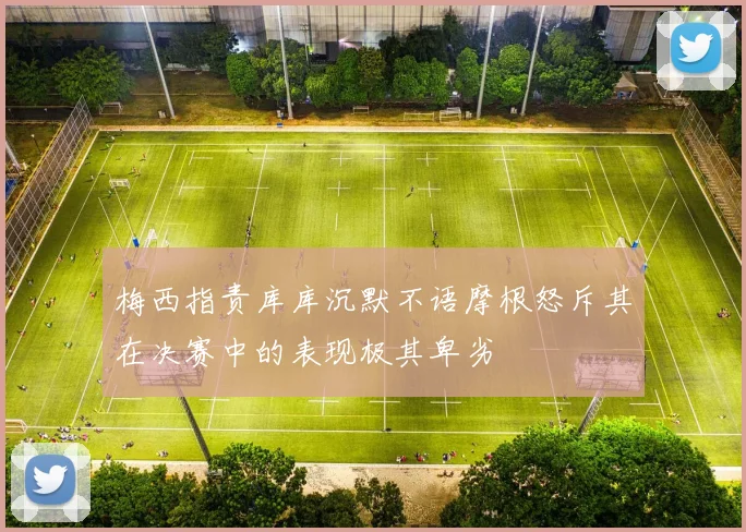 梅西指责库库沉默不语摩根怒斥其在决赛中的表现极其卑劣