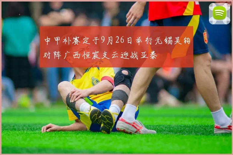 中甲补赛定于9月26日举行无锡吴钩对阵广西恒宸支云迎战亚泰