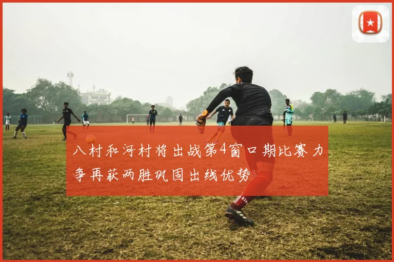 八村和河村将出战第4窗口期比赛力争再获两胜巩固出线优势