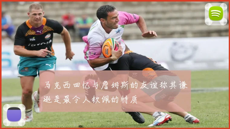 马克西回忆与詹姆斯的友谊称其谦逊是最令人钦佩的特质