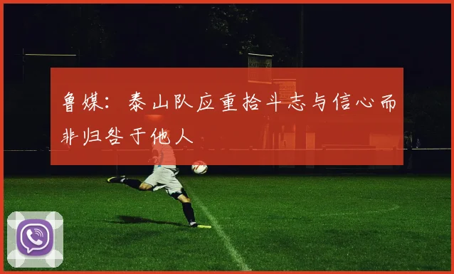 鲁媒：泰山队应重拾斗志与信心而非归咎于他人