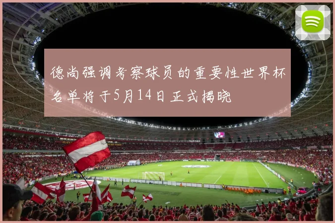 德尚强调考察球员的重要性世界杯名单将于5月14日正式揭晓