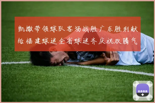 凯撒带领球队客场战胜广东胜利献给福建球迷全省球迷齐庆祝欢腾气氛热烈