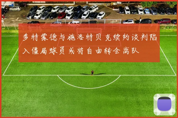 多特蒙德与施洛特贝克续约谈判陷入僵局球员或将自由转会离队