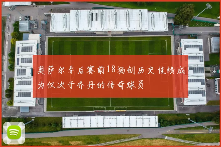 奥萨尔季后赛前18场创历史佳绩成为仅次于乔丹的传奇球员