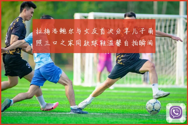 拉梅洛鲍尔与女友首次分享儿子萌照三口之家同款球鞋温馨自拍瞬间