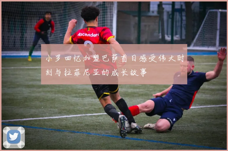 小罗回忆加盟巴萨首日感受伟大时刻与拉菲尼亚的成长故事