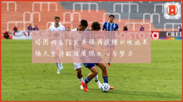 塔图姆自信发声强调提踵训练成果隔天坚持锻炼展现决心与努力