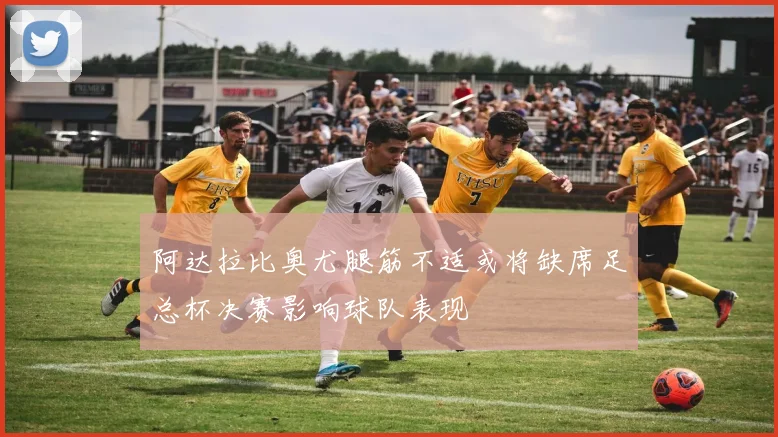 阿达拉比奥尤腿筋不适或将缺席足总杯决赛影响球队表现