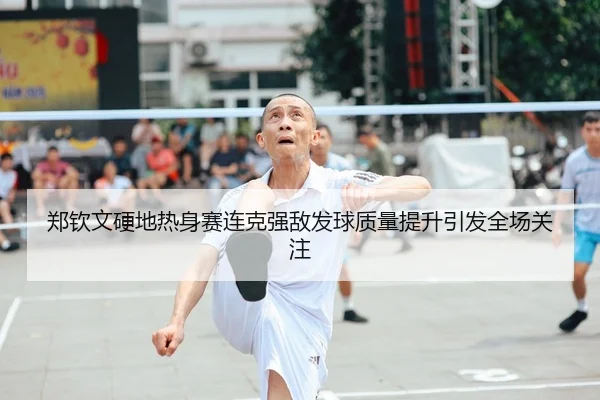 郑钦文硬地热身赛连克强敌发球质量提升引发全场关注
